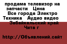 продама телевизор на запчасти › Цена ­ 500 - Все города Электро-Техника » Аудио-видео   . Забайкальский край,Чита г.